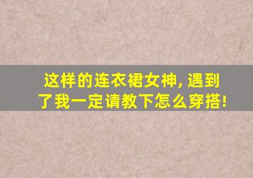 这样的连衣裙女神, 遇到了我一定请教下怎么穿搭!